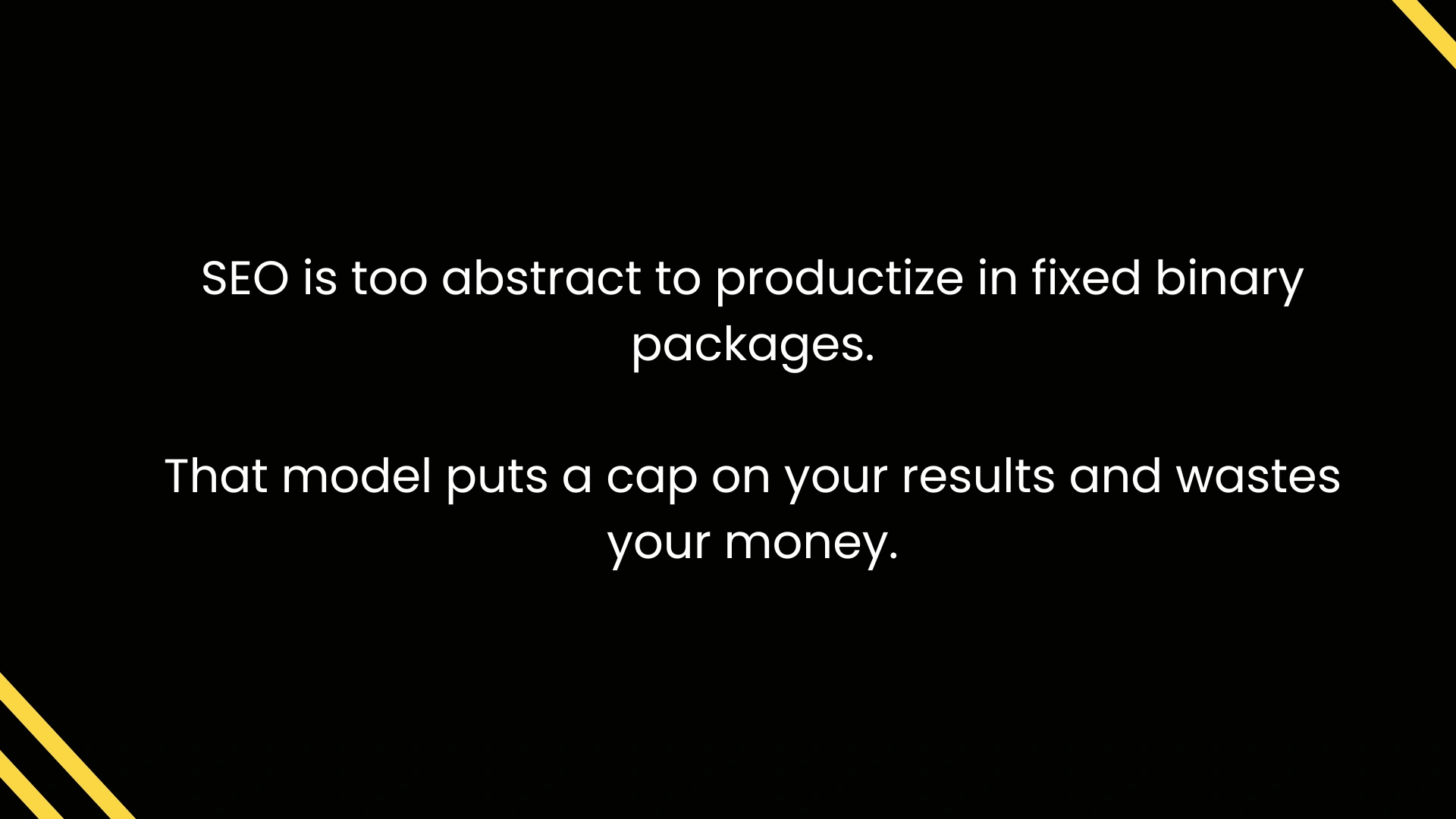 SEO is too abstract to productize in fixed binary packages. That model puts a cap on your results and wastes money.